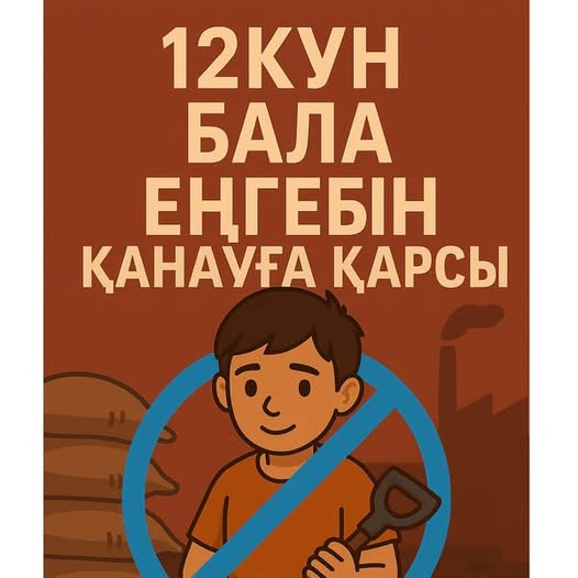 «БАЛА ЕҢБЕГІН ҚАНАУҒА ҚАРСЫ 12 КҮН»  Жазғы демалыс қарсаңында елімізде 1-12 маусым аралығында «Бала еңбегін қанауға қарсы 12 күн» Ұлттық ақпараттық науқаны басталды. Науқанның негізгі мақсаты - ересектерді, балаларды және олардың ата-аналарын балалар еңбе